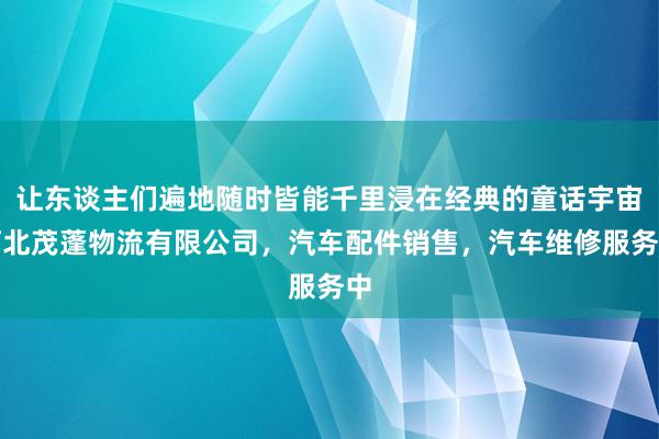 让东谈主们遍地随时皆能千里浸在经典的童话宇宙河北茂蓬物流有限公司，汽车配件销售，汽车维修服务中
