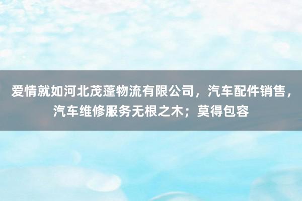 爱情就如河北茂蓬物流有限公司，汽车配件销售，汽车维修服务无根之木；莫得包容
