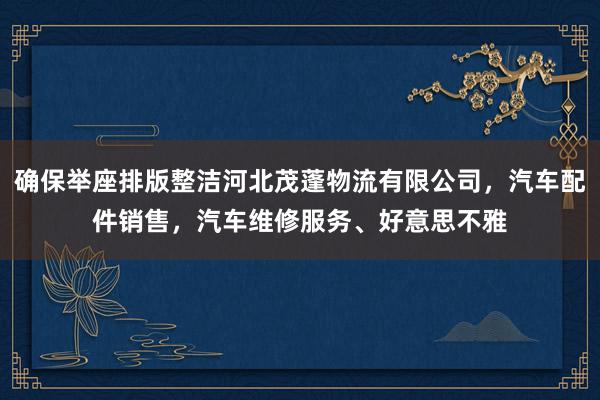 确保举座排版整洁河北茂蓬物流有限公司，汽车配件销售，汽车维修服务、好意思不雅