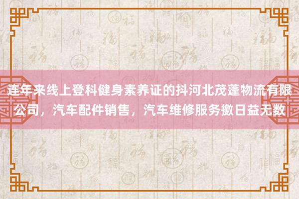 连年来线上登科健身素养证的抖河北茂蓬物流有限公司,汽车配件销售,汽车维修服务擞日益无数