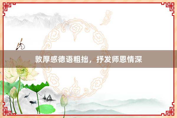 敦厚感德语粗拙,抒发师恩情深