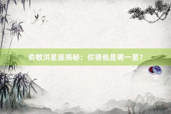 俞敏洪星座揭秘：你猜他是哪一星？