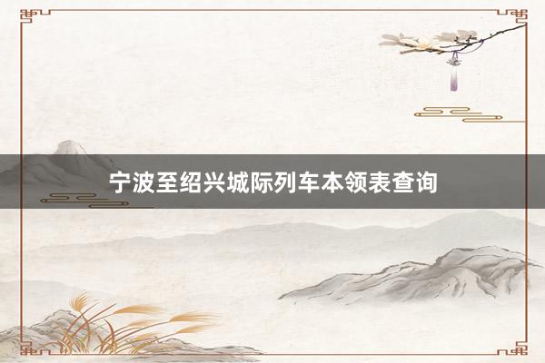 宁波至绍兴城际列车本领表查询