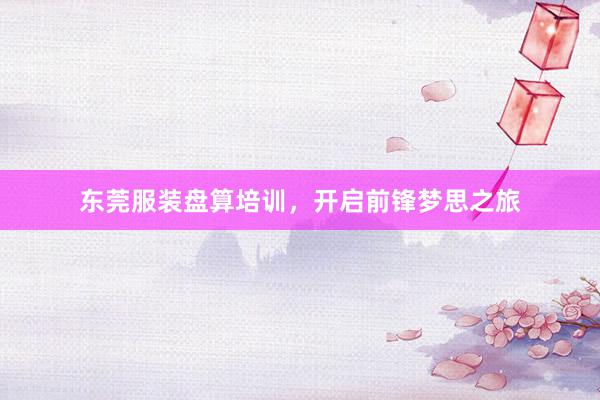 东莞服装盘算培训，开启前锋梦思之旅