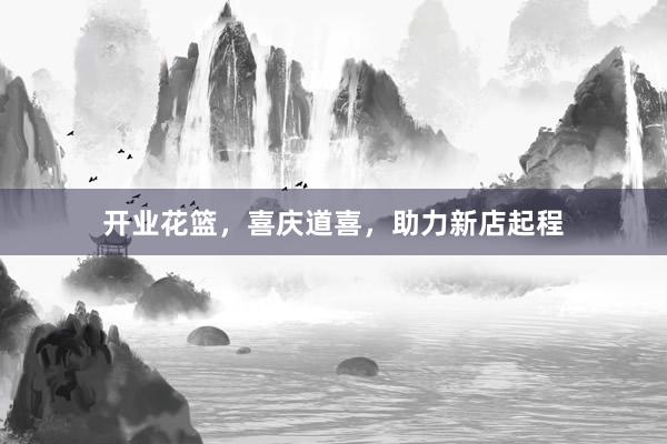 开业花篮，喜庆道喜，助力新店起程