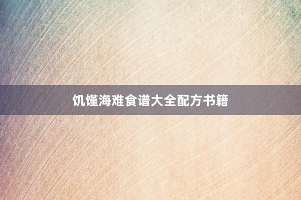 饥馑海难食谱大全配方书籍